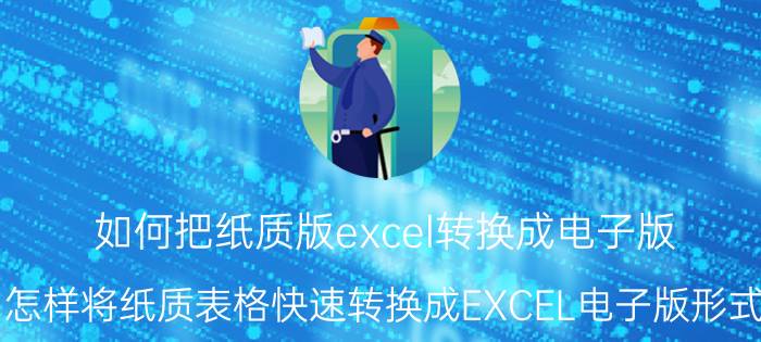 如何把纸质版excel转换成电子版 怎样将纸质表格快速转换成EXCEL电子版形式？